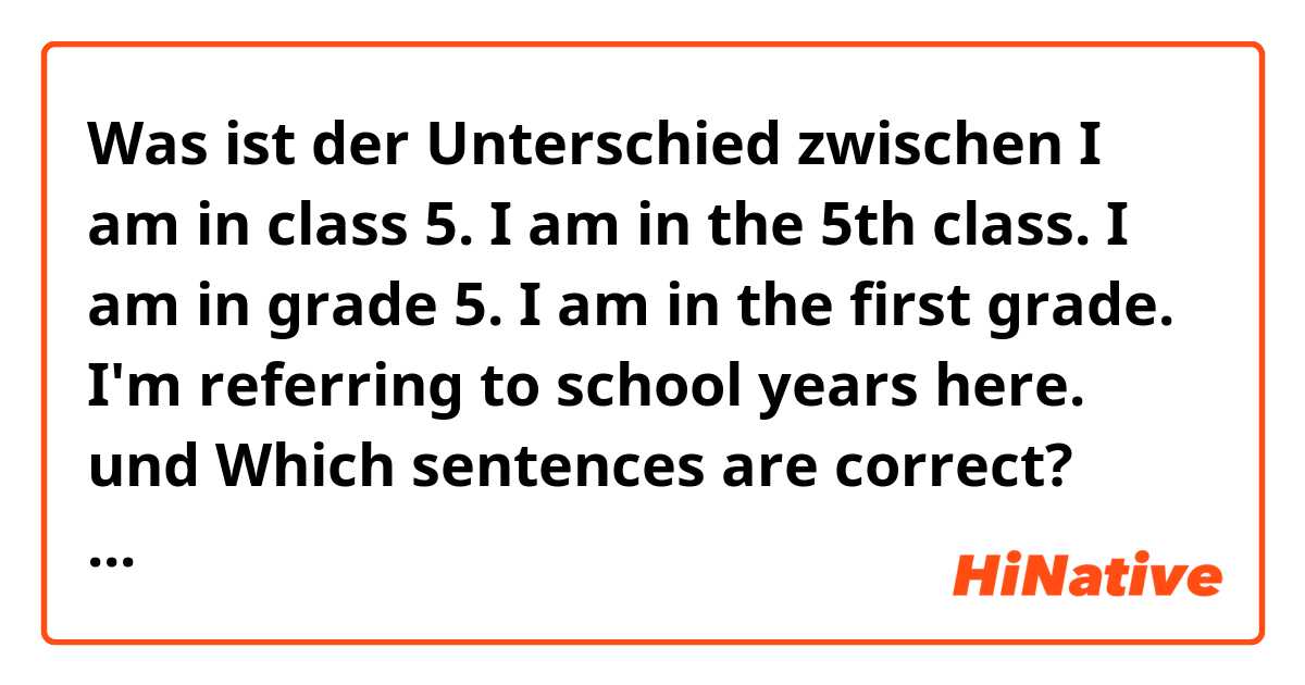 Was ist der Unterschied zwischen I am in class 5. 
I am in the 5th class. 
I am in grade 5.
I am in the first grade. 
I'm referring to school years here. und Which sentences are correct? Which of them are used in AmE, and which ones are more common in BrE? Thank you ?
