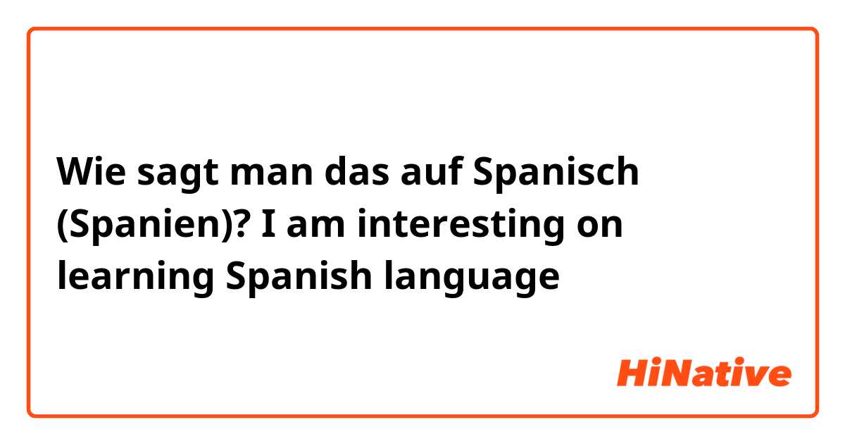 Wie sagt man das auf Spanisch (Spanien)? I am interesting on learning Spanish language 