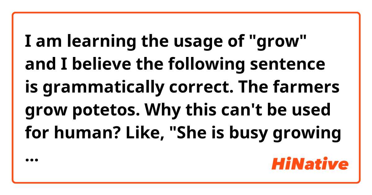 I am learning the usage of "grow" and I believe the following sentence is grammatically correct.

The farmers grow potetos.

Why this can't be used for human?
Like, "She is busy growing her children."
