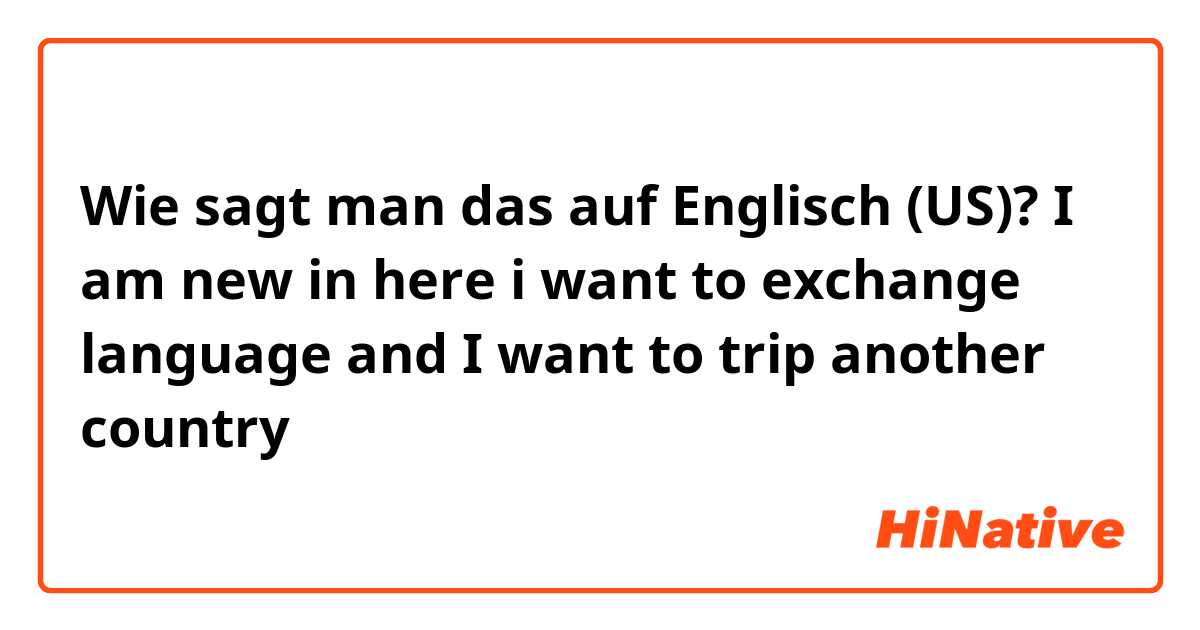 Wie sagt man das auf Englisch (US)? I am new in here i want to exchange language and I want to trip another country