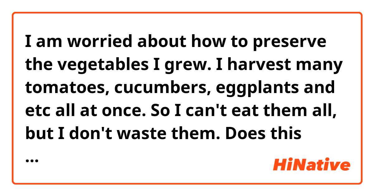 I am worried about how to preserve the vegetables I grew.
I  harvest many tomatoes, cucumbers, eggplants and etc all at once.
So I  can't eat them all, but I don't waste them.

Does this sound natural?

