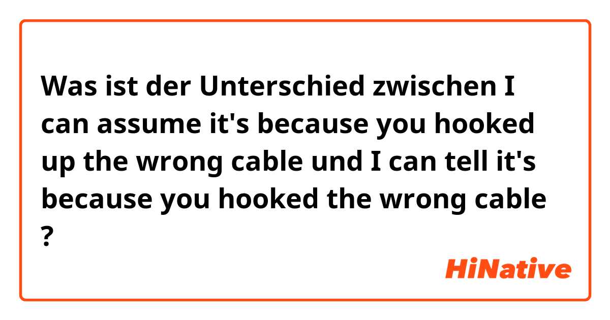 Was ist der Unterschied zwischen I can assume it's because you hooked up the wrong cable und I can tell it's because you hooked the wrong cable ?