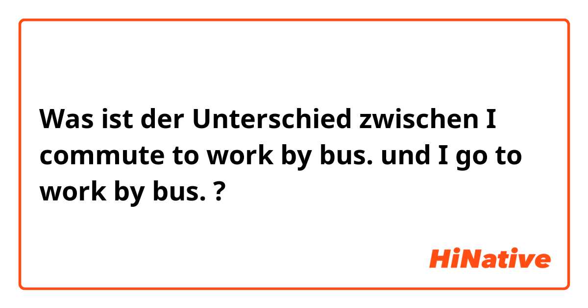 Was ist der Unterschied zwischen I commute to work by bus. und I go to work by bus. ?