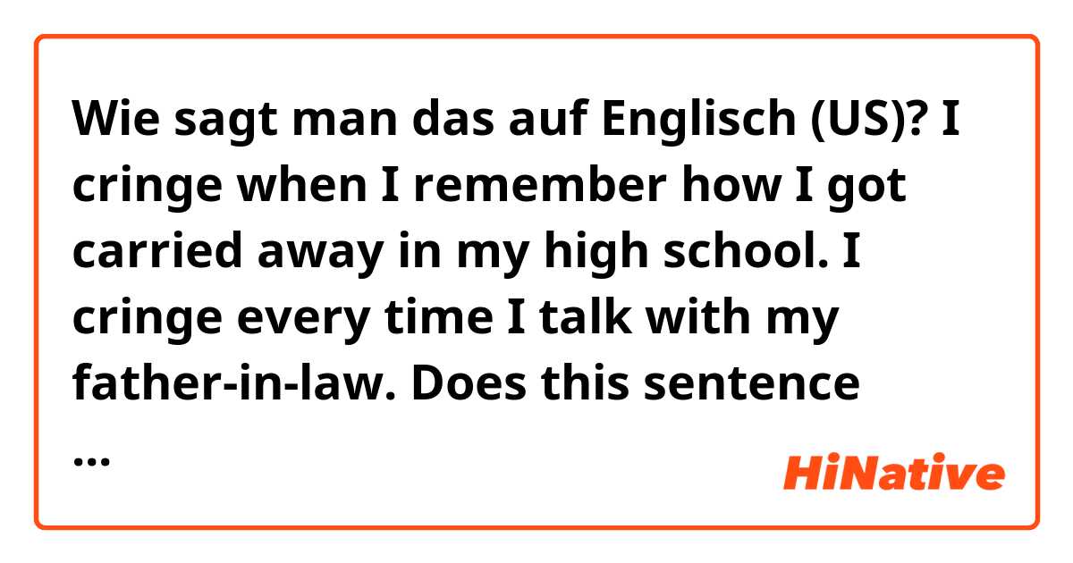 Wie sagt man das auf Englisch (US)? I cringe when I remember how I got carried away in my high school. 
I cringe every time I talk with my father-in-law.

Does this sentence sound natural?