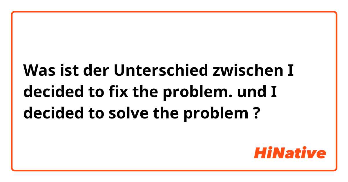 Was ist der Unterschied zwischen I decided to fix the problem.  und I decided to solve the problem ?