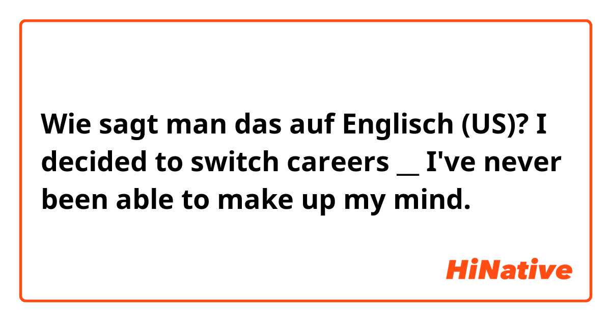 Wie sagt man das auf Englisch (US)? I decided to switch careers __ I've never been able to make up my mind.
