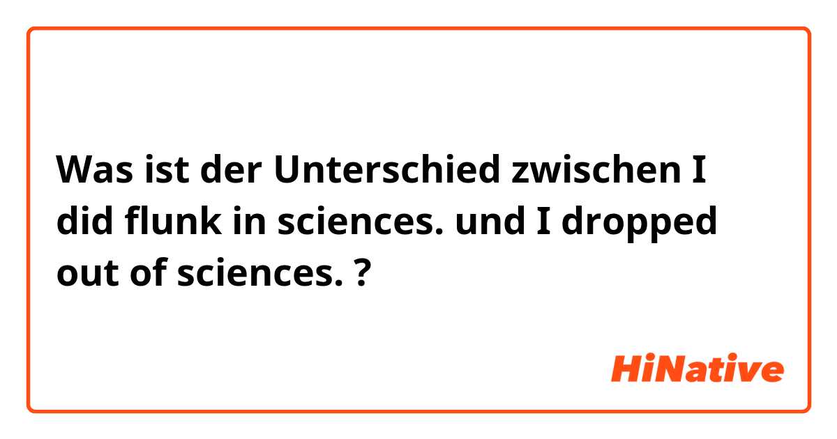 Was ist der Unterschied zwischen I did flunk in sciences. und I dropped out of sciences. ?