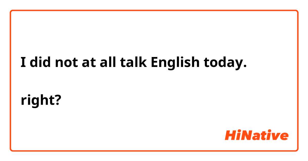 I did not at all talk English today.
今日は全く英語を話さなかった。
right?