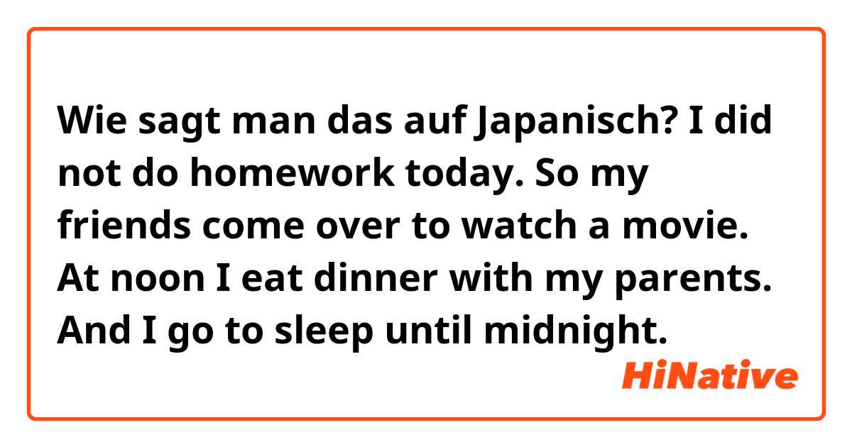 Wie sagt man das auf Japanisch? I did not do homework today. So my friends come over to watch a movie. At noon I eat dinner with my parents. And I go to sleep until midnight. 