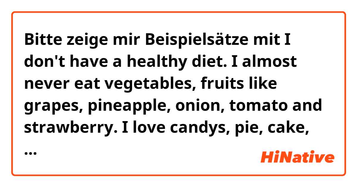 Bitte zeige mir Beispielsätze mit I don't have a healthy diet. I almost never eat vegetables, fruits like grapes, pineapple, onion, tomato and strawberry. I love candys, pie, cake, chocolate, ice cream. Almost never i walking in my 
neighborhood and i want to healthy life..
