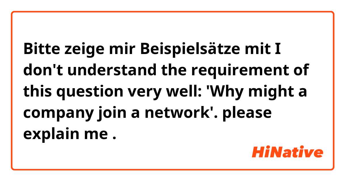 Bitte zeige mir Beispielsätze mit I don't understand the requirement of this question very well: 'Why might a company join a network'. please explain me.