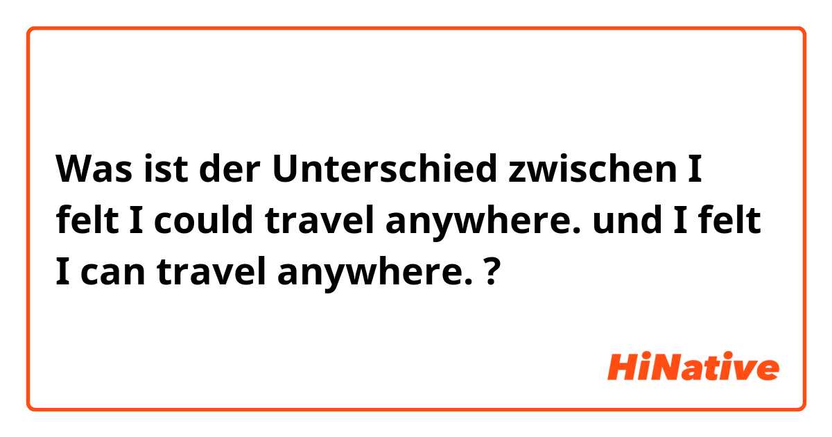 Was ist der Unterschied zwischen I felt I could travel anywhere. und I felt I can travel anywhere. ?