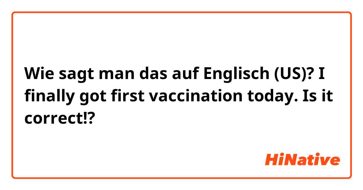 Wie sagt man das auf Englisch (US)? I finally got first vaccination today.

Is it correct!?