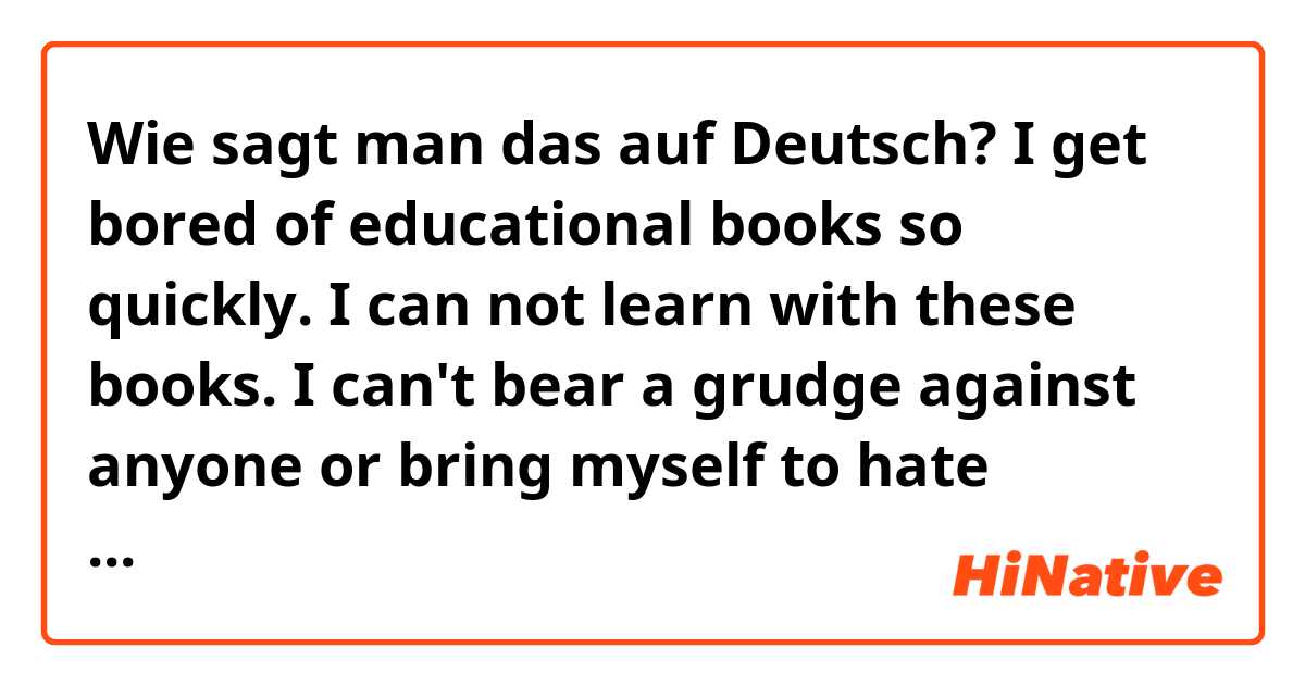 Wie sagt man das auf Deutsch? I get bored of educational books so quickly.
I can not learn with these books.

 I can't bear a grudge against anyone or bring myself to hate anyone, even if they have badly hurted me. 