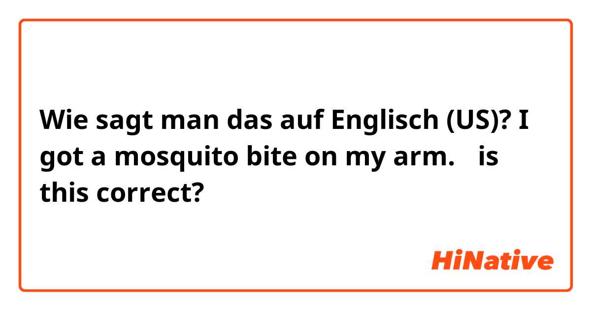 Wie sagt man das auf Englisch (US)? I got a mosquito bite on my arm. 
✳︎is this correct?🤔