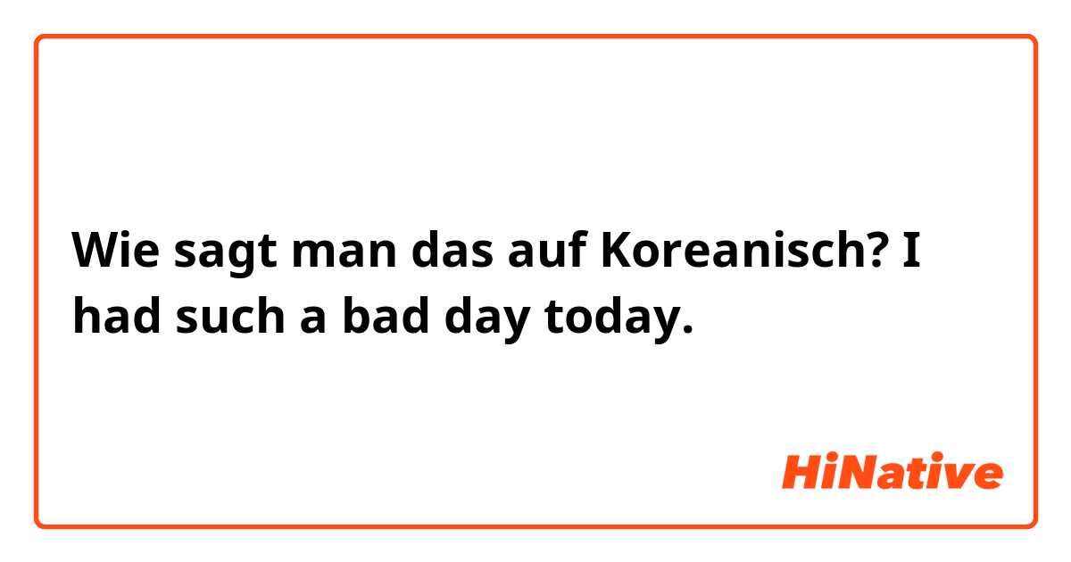 Wie sagt man das auf Koreanisch? I had such a bad day today.