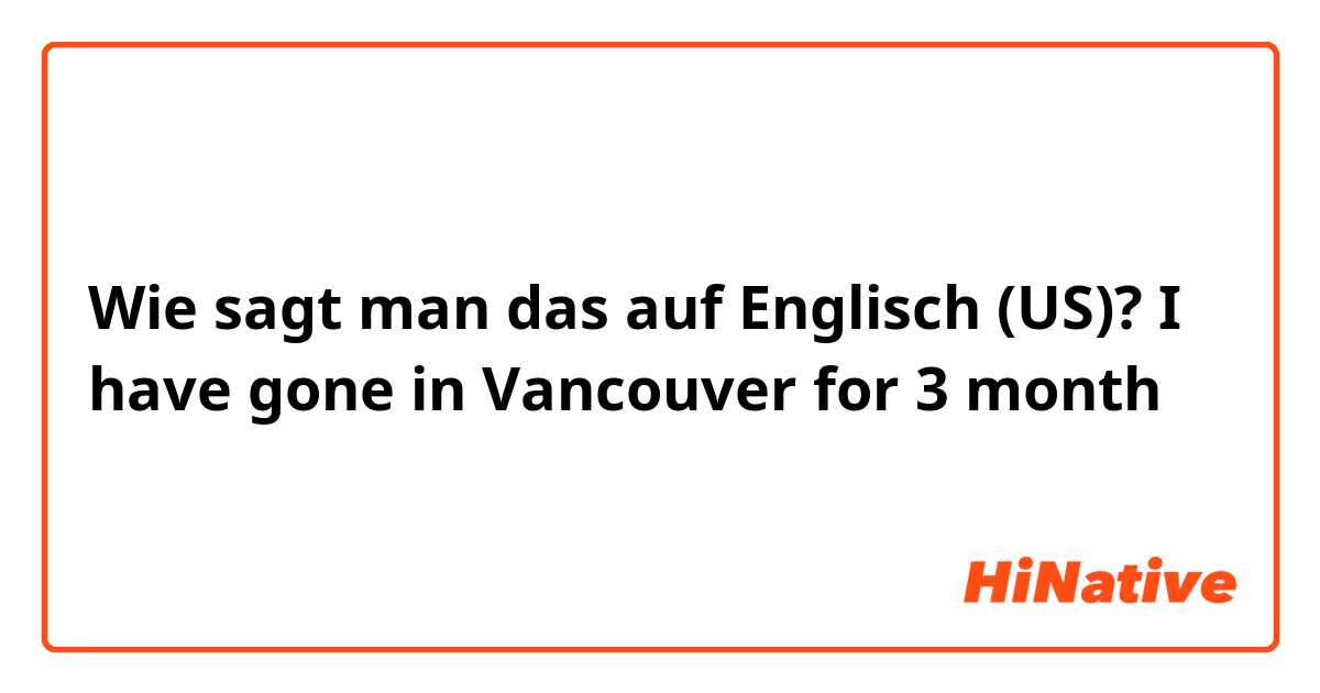 Wie sagt man das auf Englisch (US)? I have gone in Vancouver for 3 month