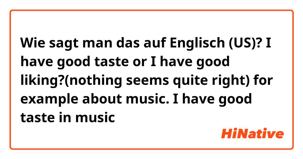 Wie sagt man das auf Englisch (US)? I have good taste or I have good liking?(nothing seems quite right) for example about music. I have good taste in music 
