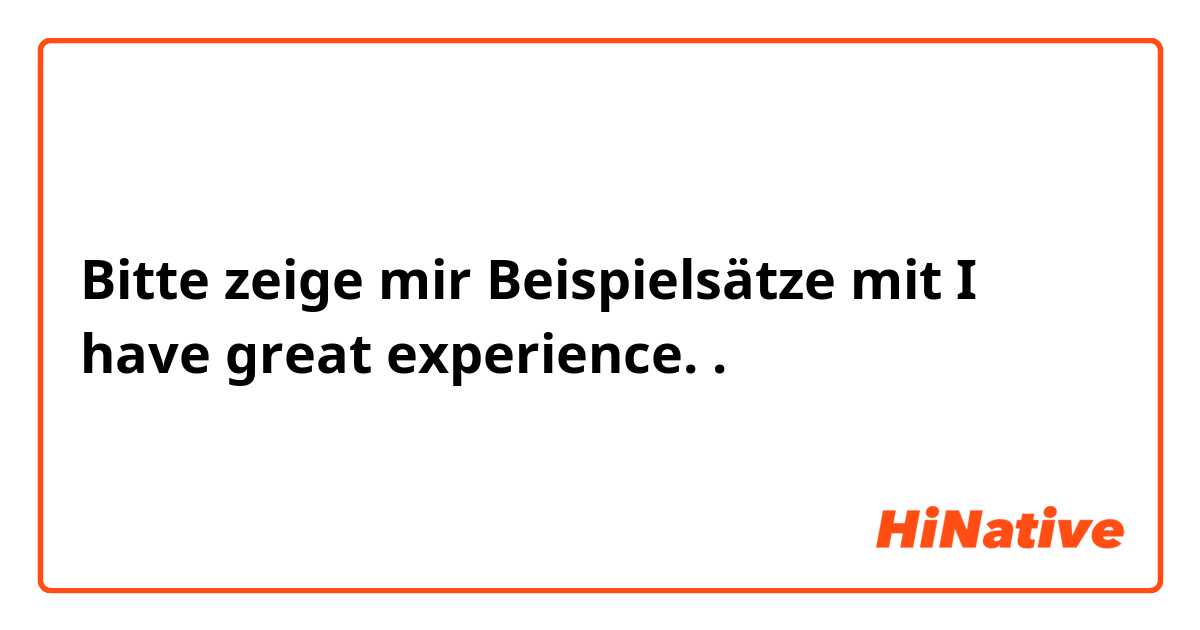 Bitte zeige mir Beispielsätze mit I have great experience..