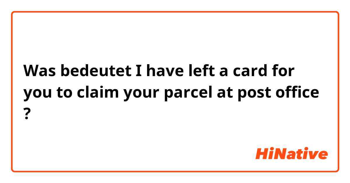 Was bedeutet I have left a card for you to claim your parcel at post office ?