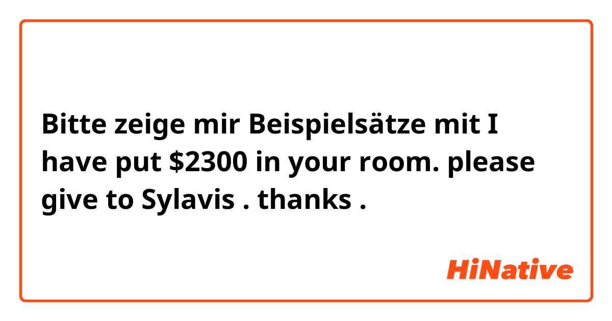 Bitte zeige mir Beispielsätze mit I have put $2300 in your room. please give to Sylavis . thanks .