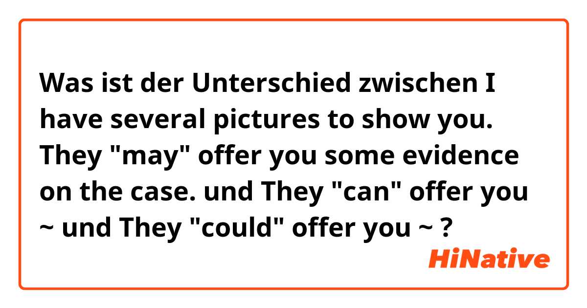 Was ist der Unterschied zwischen I have several pictures to show you. They "may" offer you some evidence on the case. und They "can" offer you ~ und They "could" offer you ~ ?