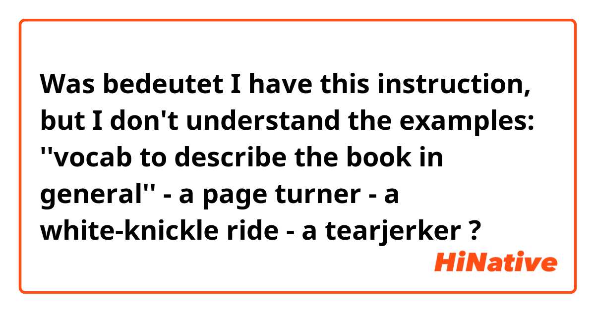 Was bedeutet I have this instruction, but I don't understand the examples:

''vocab to describe the book in general''
- a page turner
- a white-knickle ride
- a tearjerker ?