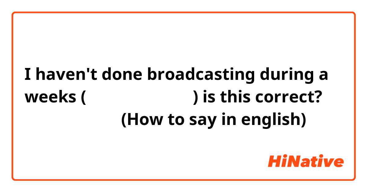 I haven't done broadcasting during a weeks
(일주일동안 방송 못했다)
is this correct?

알주일만에 방송한다
(How to say in english)