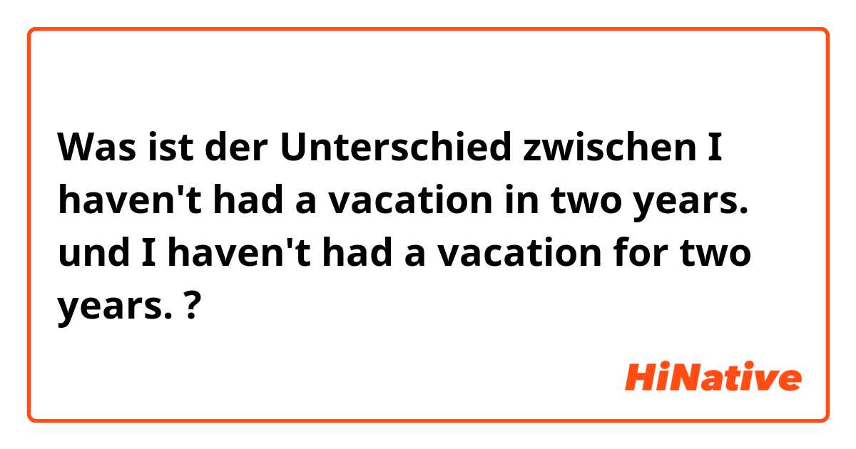 Was ist der Unterschied zwischen I haven't had a vacation in two years. und I haven't had a vacation for two years. ?