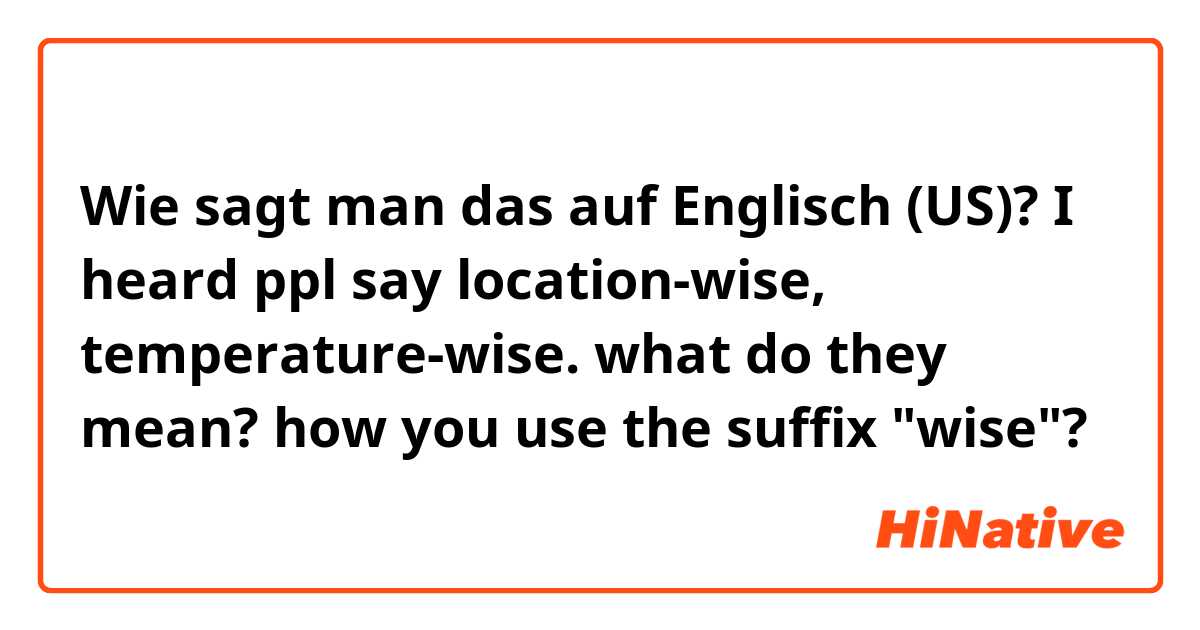 Wie sagt man das auf Englisch (US)? I heard ppl say location-wise, temperature-wise. what do they mean? how you use the suffix "wise"?