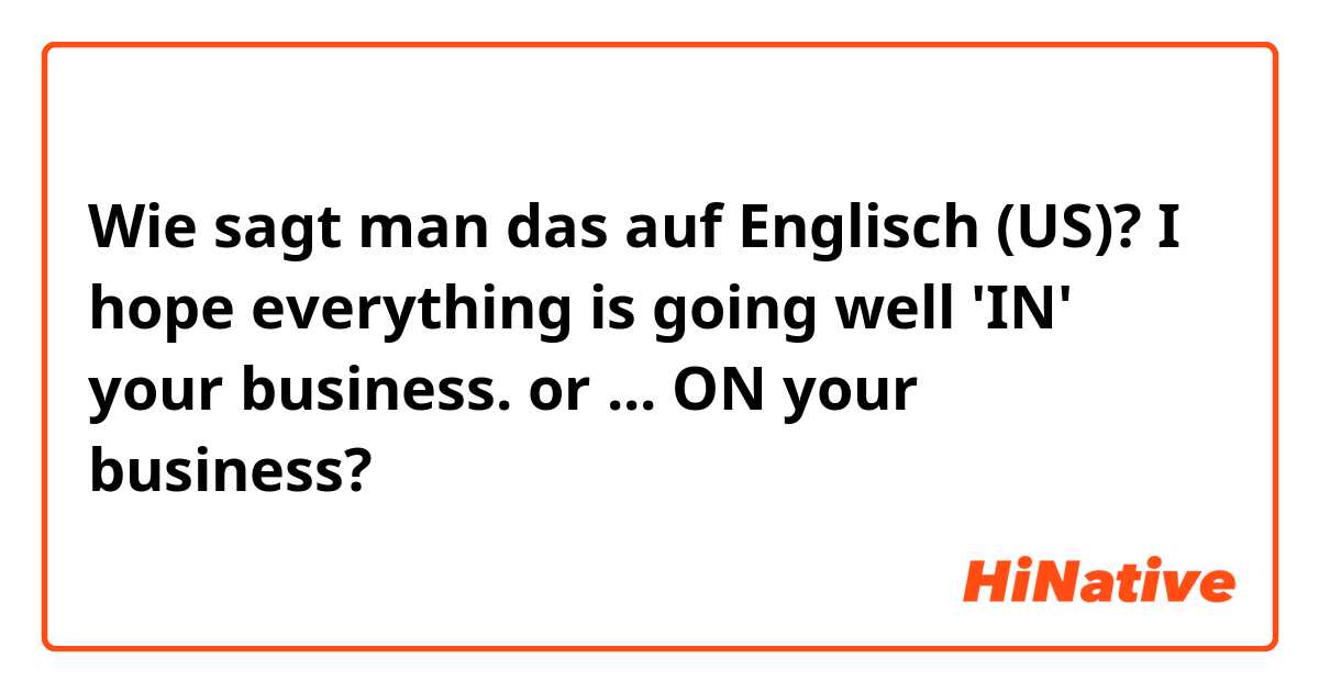 Wie sagt man das auf Englisch (US)? I hope everything is going well 'IN' your business. or ... ON your business?