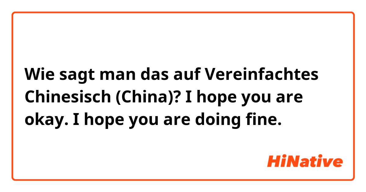 Wie sagt man das auf Vereinfachtes Chinesisch (China)? I hope you are okay.
I hope you are doing fine.
