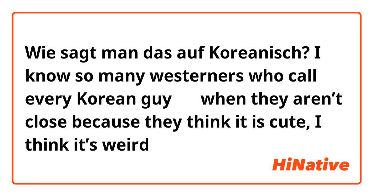 Wie sagt man das auf Koreanisch? I know so many westerners who call every Korean guy 오빠 when they aren’t close because they think it is cute, I think it’s weird 