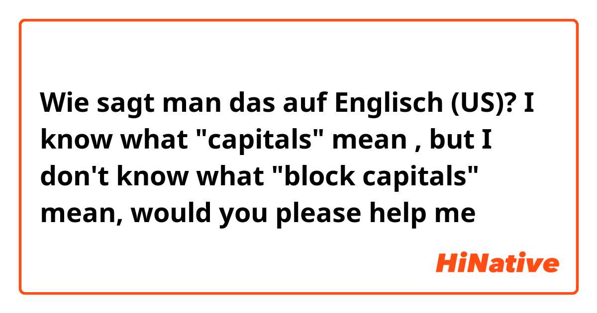 Wie sagt man das auf Englisch (US)? I know what "capitals" mean , but I don't know what "block capitals" mean, would you please help me？