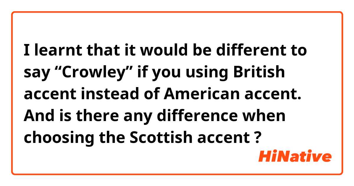 I learnt that it would be different to say “Crowley” if you using British accent instead of American accent. And is there any difference when choosing the Scottish accent ? 
