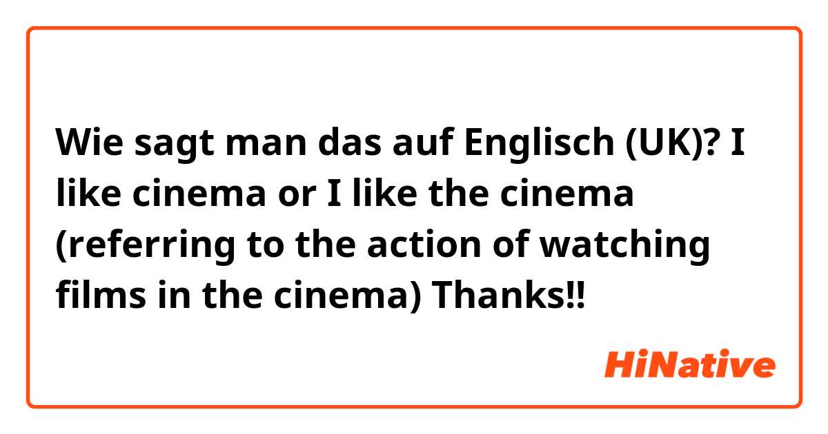 Wie sagt man das auf Englisch (UK)? I like cinema or I like the cinema (referring to the action of watching films in the cinema) Thanks!!