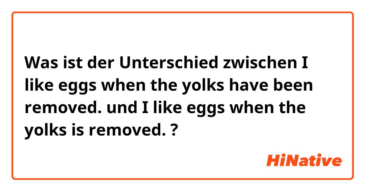 Was ist der Unterschied zwischen I like eggs when the yolks have been removed. und I like eggs when the yolks is removed. ?