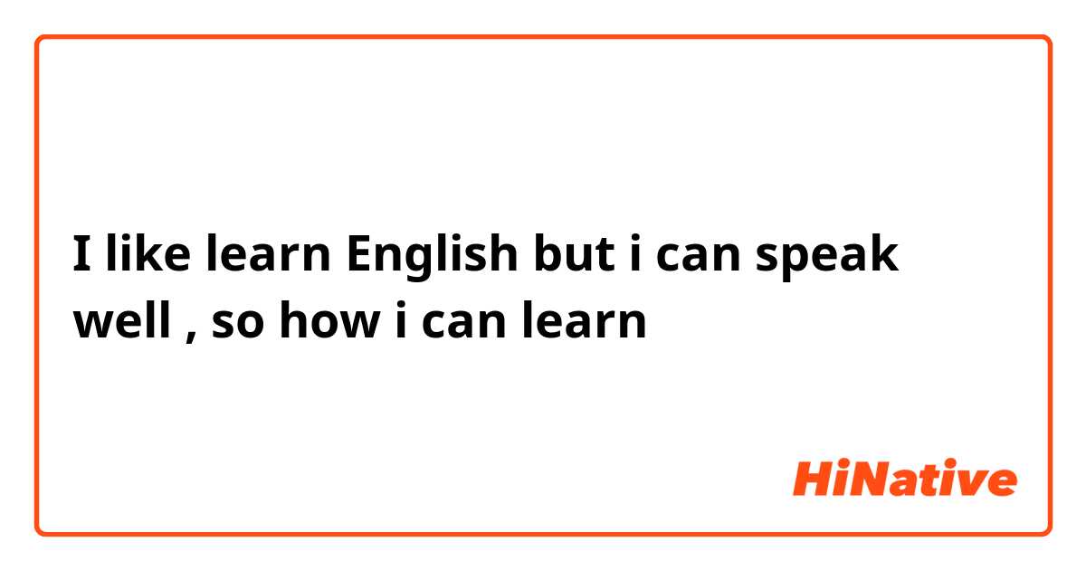 I like learn English but i can speak well , so how i can learn 