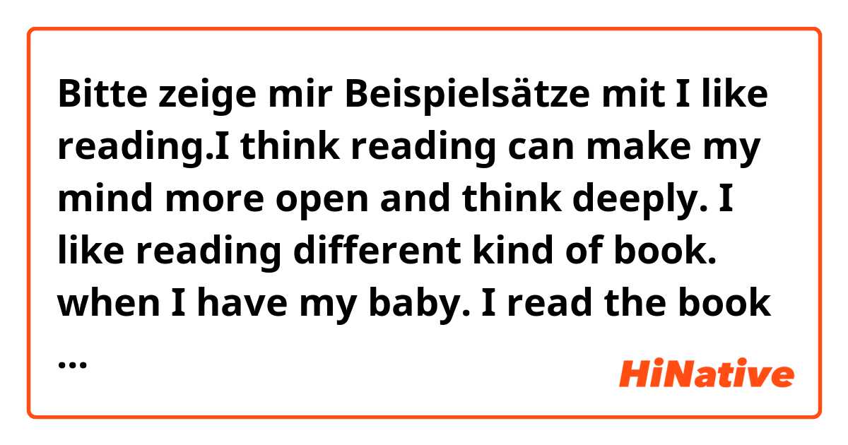 Bitte zeige mir Beispielsätze mit I like reading.I think reading can make my mind more open and think deeply. I like reading different kind of book. when I have my baby. I read the book about how to be a good parents. is it sound natural?.