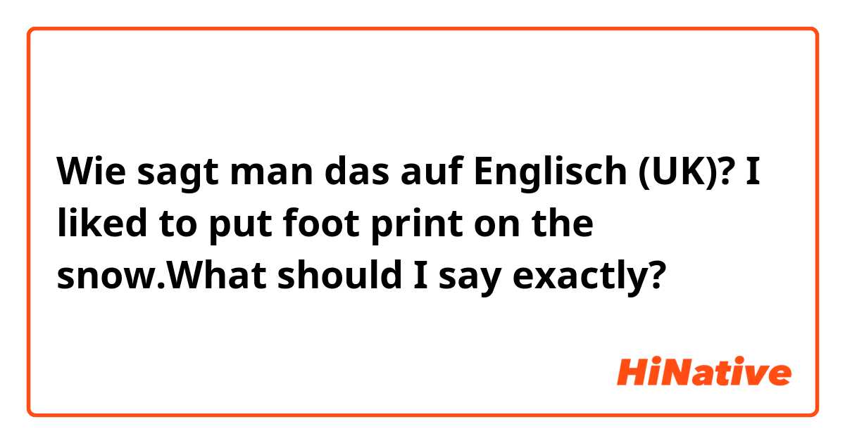 Wie sagt man das auf Englisch (UK)? I liked to put foot print on the snow.What should I say exactly?