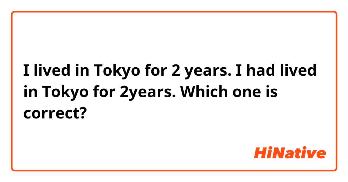 I lived in Tokyo for 2 years.  I had lived in Tokyo for 2years. 
Which one is correct?