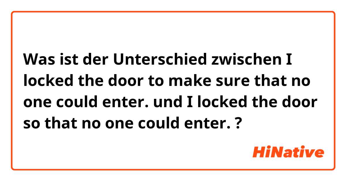 Was ist der Unterschied zwischen I locked the door to make sure that no one could enter. und I locked the door so that no one could enter. ?