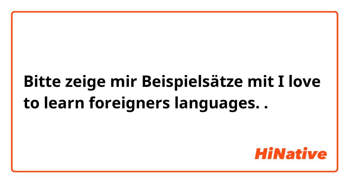 Bitte zeige mir Beispielsätze mit I love to learn foreigners languages..