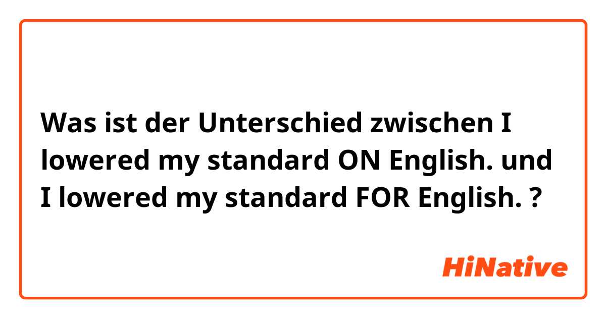 Was ist der Unterschied zwischen I lowered my standard ON English. und I lowered my standard FOR English. ?