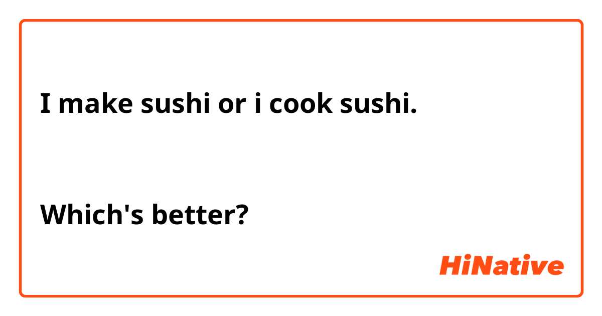 I make sushi or i cook sushi.


Which's better?