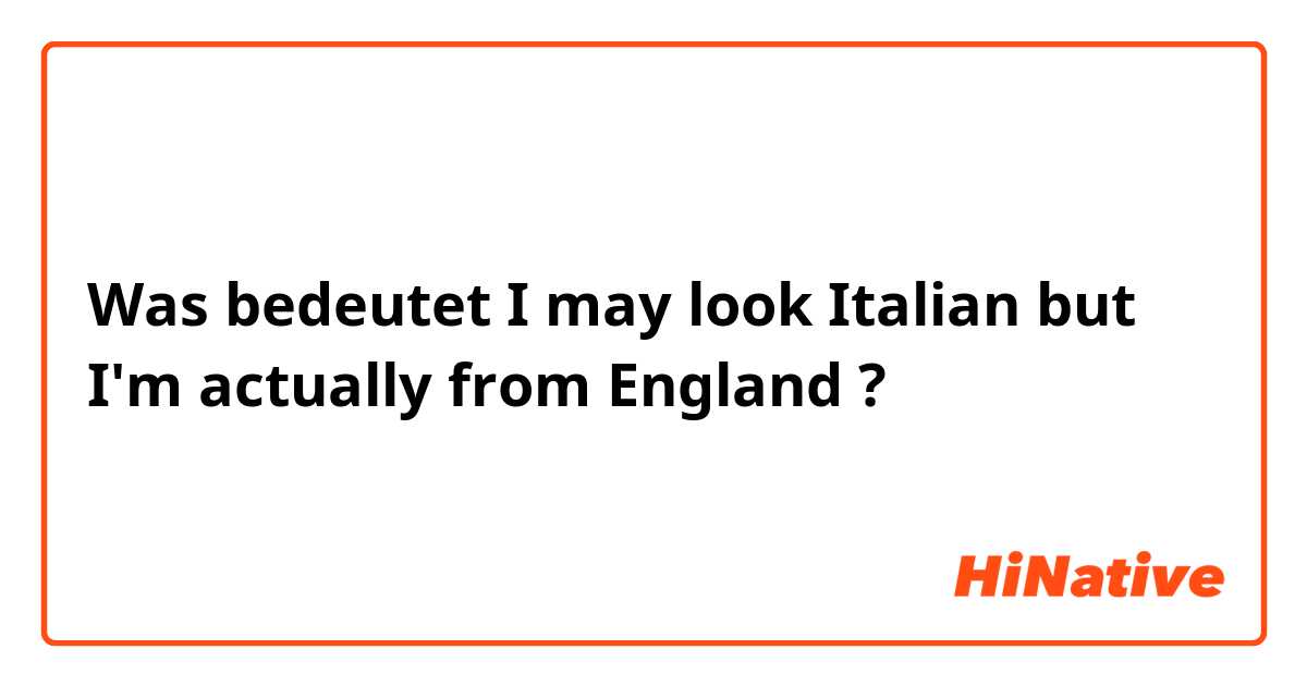 Was bedeutet I may look Italian but I'm actually from England?