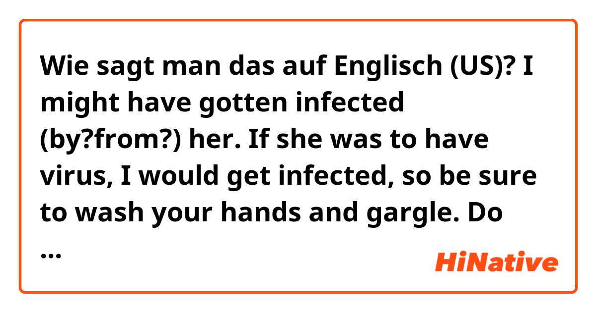 Wie sagt man das auf Englisch (US)? I might have gotten infected (by?from?) her. If she was to have virus, I would get infected, so be sure to wash your hands and gargle.  Do these sound natural?