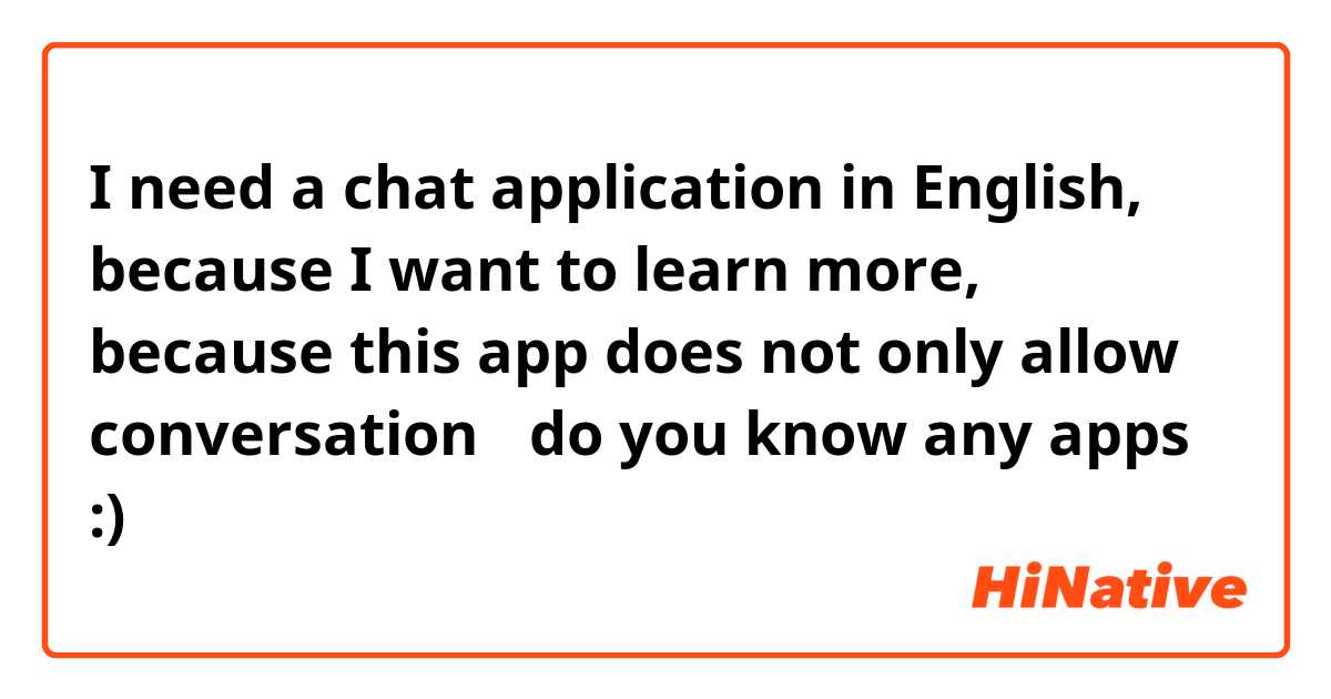 I need a chat application in English, because I want to learn more, because this app does not only allow conversation ؟do you know any apps :)