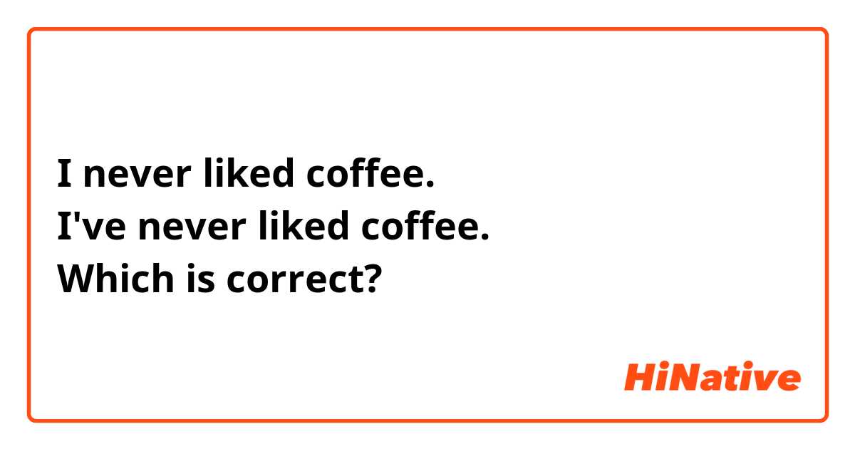 I never liked coffee.
I've never liked coffee.
Which is correct?