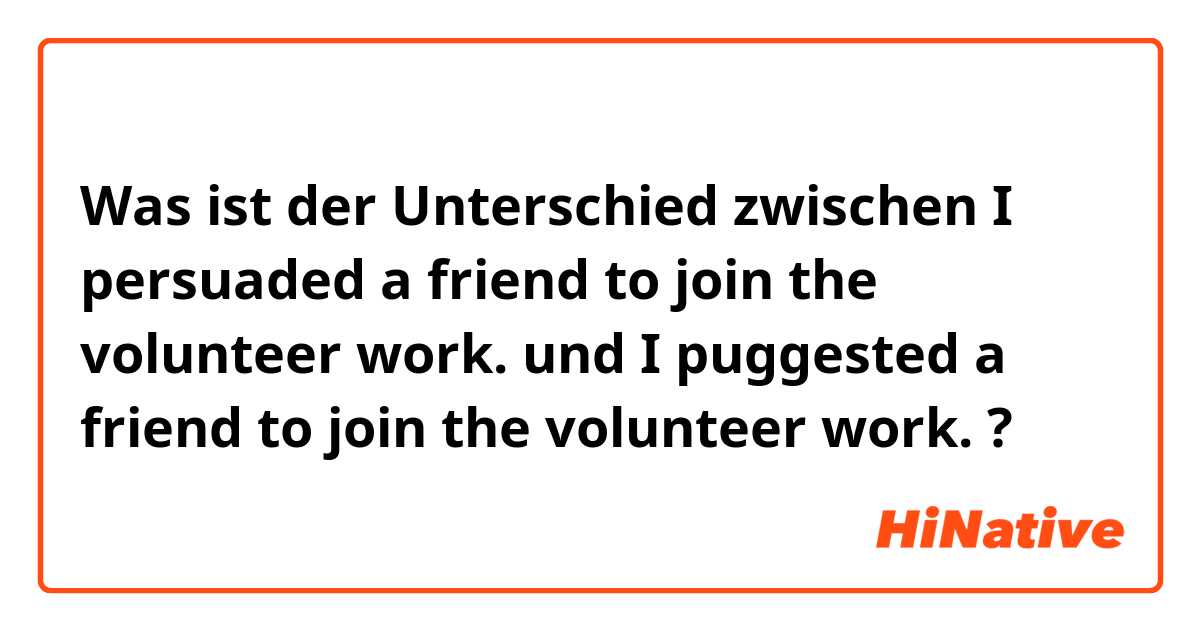 Was ist der Unterschied zwischen I persuaded a friend to join the volunteer work. und I puggested a friend to join the volunteer work. ?